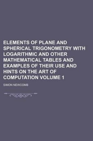 Cover of Elements of Plane and Spherical Trigonometry with Logarithmic and Other Mathematical Tables and Examples of Their Use and Hints on the Art of Computation Volume 1