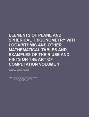 Book cover for Elements of Plane and Spherical Trigonometry with Logarithmic and Other Mathematical Tables and Examples of Their Use and Hints on the Art of Computation Volume 1