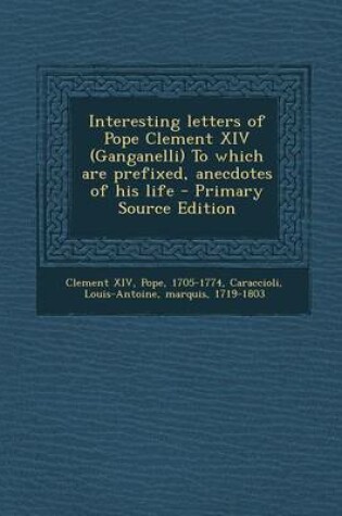 Cover of Interesting Letters of Pope Clement XIV (Ganganelli) to Which Are Prefixed, Anecdotes of His Life - Primary Source Edition