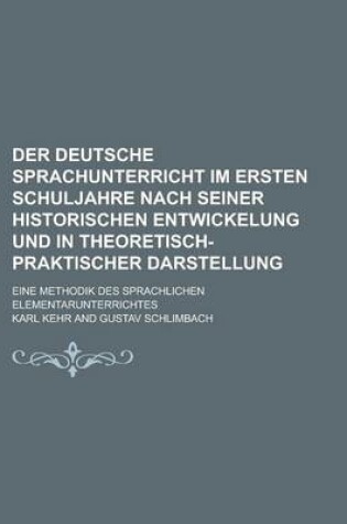 Cover of Der Deutsche Sprachunterricht Im Ersten Schuljahre Nach Seiner Historischen Entwickelung Und in Theoretisch-Praktischer Darstellung; Eine Methodik Des