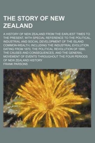 Cover of The Story of New Zealand; A History of New Zealand from the Earliest Times to the Present, with Special Reference to the Political, Industrial and Social Development of the Island Common-Wealth Including the Industrial Evolution Dating from 1870, the Poli