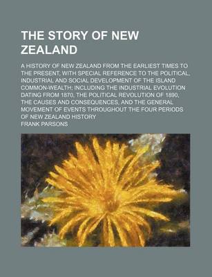 Book cover for The Story of New Zealand; A History of New Zealand from the Earliest Times to the Present, with Special Reference to the Political, Industrial and Social Development of the Island Common-Wealth Including the Industrial Evolution Dating from 1870, the Poli