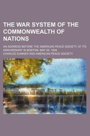 Cover of The War System of the Commonwealth of Nations; An Address Before the American Peace Society, at Its Anniversary in Boston, May 28, 1849