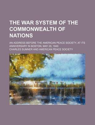 Book cover for The War System of the Commonwealth of Nations; An Address Before the American Peace Society, at Its Anniversary in Boston, May 28, 1849