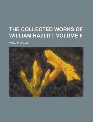 Book cover for The Collected Works of William Hazlitt Volume 6