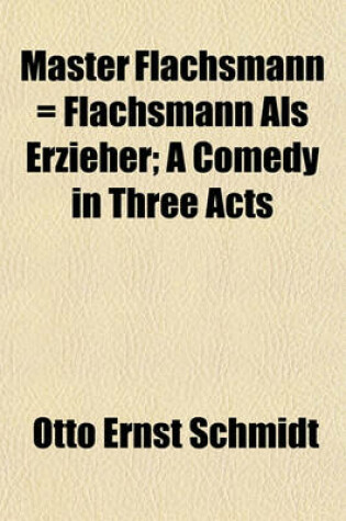 Cover of Master Flachsmann = Flachsmann ALS Erzieher; A Comedy in Three Acts