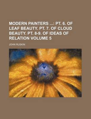 Book cover for Modern Painters Volume 5; PT. 6. of Leaf Beauty. PT. 7. of Cloud Beauty. PT. 8-9. of Ideas of Relation