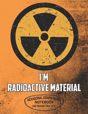 Book cover for I'm Radioactive Material Hexagonal Graph Paper Notebook 120 Pages - 8.5" X 11"