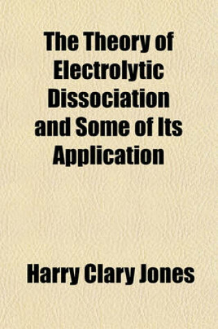 Cover of The Theory of Electrolytic Dissociation and Some of Its Application