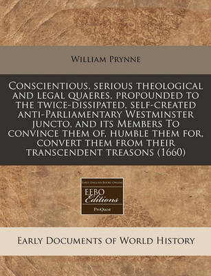 Book cover for Conscientious, Serious Theological and Legal Quaeres, Propounded to the Twice-Dissipated, Self-Created Anti-Parliamentary Westminster Juncto, and Its Members to Convince Them Of, Humble Them For, Convert Them from Their Transcendent Treasons (1660)