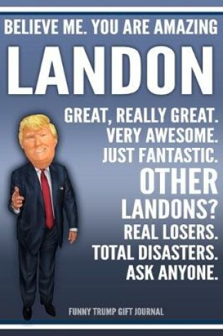 Cover of Funny Trump Journal - Believe Me. You Are Amazing Landon Great, Really Great. Very Awesome. Just Fantastic. Other Landons? Real Losers. Total Disasters. Ask Anyone. Funny Trump Gift Journal