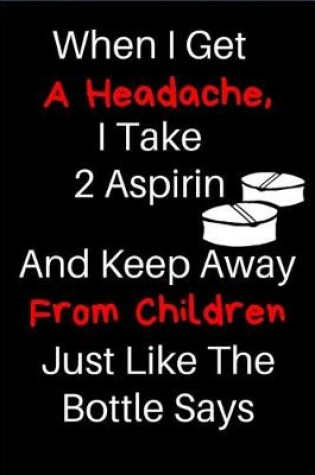 Cover of When I Get A Headache, I Take 2 Aspirin And Keep Away From Children Just Like The Bottle Says