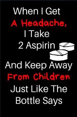 Book cover for When I Get A Headache, I Take 2 Aspirin And Keep Away From Children Just Like The Bottle Says