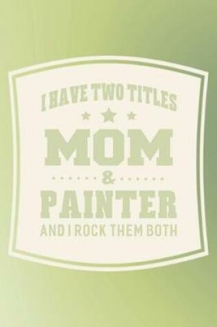 Cover of I Have Two Titles Mom & Painter And I Rock Them Both