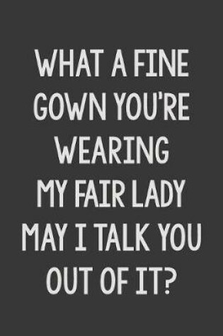 Cover of What a Fine Gown You're Wearing My Fair Lady May I Talk You Out of It?