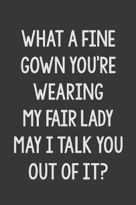 Book cover for What a Fine Gown You're Wearing My Fair Lady May I Talk You Out of It?