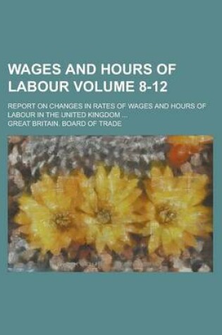 Cover of Wages and Hours of Labour; Report on Changes in Rates of Wages and Hours of Labour in the United Kingdom ... Volume 8-12