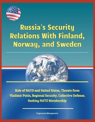 Book cover for Russia's Security Relations with Finland, Norway, and Sweden - Role of NATO and United States, Threats from Vladimir Putin, Regional Security, Collective Defense, Seeking NATO Membership