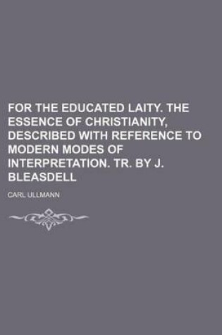 Cover of For the Educated Laity. the Essence of Christianity, Described with Reference to Modern Modes of Interpretation. Tr. by J. Bleasdell