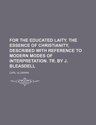 Book cover for For the Educated Laity. the Essence of Christianity, Described with Reference to Modern Modes of Interpretation. Tr. by J. Bleasdell