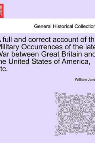 Cover of A Full and Correct Account of the Military Occurrences of the Late War Between Great Britain and the United States of America, Etc.