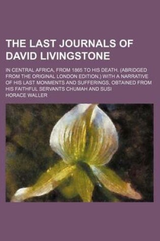 Cover of The Last Journals of David Livingstone; In Central Africa, from 1865 to His Death. (Abridged from the Original London Edition.) with a Narrative of His Last Monments and Sufferings, Obtained from His Faithful Servants Chumah and Susi