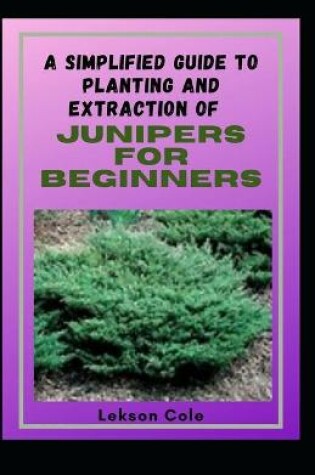 Cover of A Simplified Guide To Planting And Extraction Of Junipers For Beginners