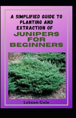 Book cover for A Simplified Guide To Planting And Extraction Of Junipers For Beginners