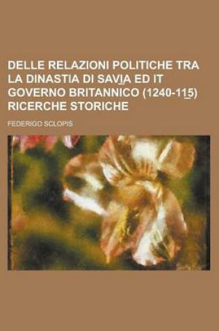 Cover of Delle Relazioni Politiche Tra La Dinastia Di Savi a Ed It Governo Britannico (1240-11 5) Ricerche Storiche