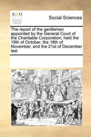 Cover of The Report of the Gentlemen Appointed by the General Court of the Charitable Corporation, Held the 19th of October, the 18th of November, and the 21st of December Last
