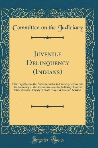 Cover of Juvenile Delinquency (Indians): Hearings Before the Subcommittee to Investigate Juvenile Delinquency of the Committee on the Judiciary, United States Senate, Eighty-Third Congress, Second Session (Classic Reprint)