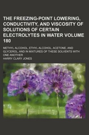 Cover of The Freezing-Point Lowering, Conductivity, and Viscosity of Solutions of Certain Electrolytes in Water Volume 180; Methyl Alcohol, Ethyl Alcohol, Acetone, and Glycerol, and in Mixtures of These Solvents with One Another