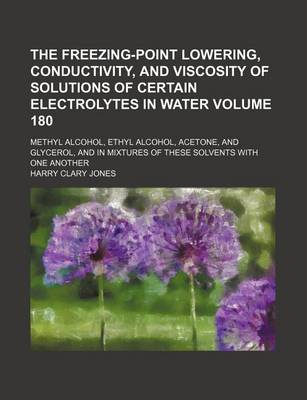 Book cover for The Freezing-Point Lowering, Conductivity, and Viscosity of Solutions of Certain Electrolytes in Water Volume 180; Methyl Alcohol, Ethyl Alcohol, Acetone, and Glycerol, and in Mixtures of These Solvents with One Another