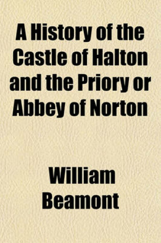 Cover of A History of the Castle of Halton and the Priory or Abbey of Norton; With an Account of the Barons of Halton, the Priors and Abbots of Norton, and an Account of Rock Savage and Daresbury Church. with Notices of the Historic Events of the