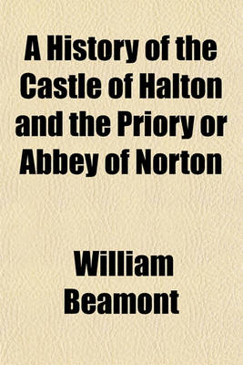 Book cover for A History of the Castle of Halton and the Priory or Abbey of Norton; With an Account of the Barons of Halton, the Priors and Abbots of Norton, and an Account of Rock Savage and Daresbury Church. with Notices of the Historic Events of the