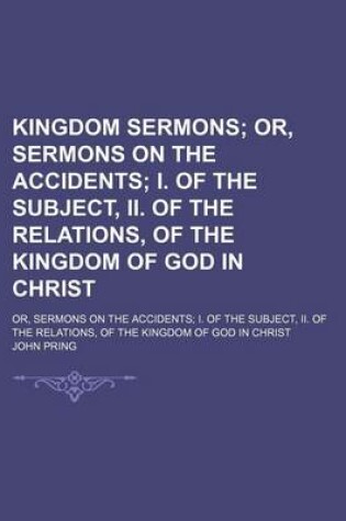 Cover of Kingdom Sermons; Or, Sermons on the Accidents I. of the Subject, II. of the Relations, of the Kingdom of God in Christ. Or, Sermons on the Accidents I. of the Subject, II. of the Relations, of the Kingdom of God in Christ