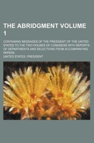 Cover of The Abridgment; Containing Messages of the President of the United States to the Two Houses of Congress with Reports of Departments and Selections from Accompanying Papers Volume 1