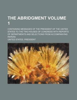 Book cover for The Abridgment; Containing Messages of the President of the United States to the Two Houses of Congress with Reports of Departments and Selections from Accompanying Papers Volume 1