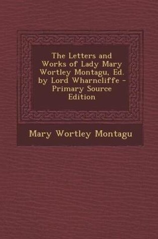 Cover of The Letters and Works of Lady Mary Wortley Montagu, Ed. by Lord Wharncliffe - Primary Source Edition