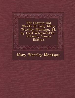 Book cover for The Letters and Works of Lady Mary Wortley Montagu, Ed. by Lord Wharncliffe - Primary Source Edition