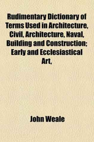 Cover of Rudimentary Dictionary of Terms Used in Architecture, Civil, Architecture, Naval, Building and Construction; Early and Ecclesiastical Art,