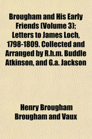 Cover of Brougham and His Early Friends (Volume 3); Letters to James Loch, 1798-1809. Collected and Arranged by R.H.M. Buddle Atkinson, and G.A. Jackson