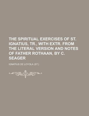 Book cover for The Spiritual Exercises of St. Ignatius, Tr., with Extr. from the Literal Version and Notes of Father Rothaan, by C. Seager