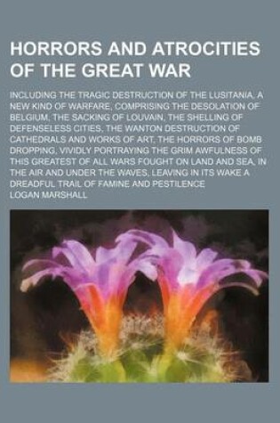 Cover of Horrors and Atrocities of the Great War; Including the Tragic Destruction of the Lusitania, a New Kind of Warfare, Comprising the Desolation of Belgium, the Sacking of Louvain, the Shelling of Defenseless Cities, the Wanton Destruction of Cathedrals and Wo