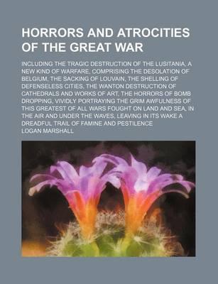 Book cover for Horrors and Atrocities of the Great War; Including the Tragic Destruction of the Lusitania, a New Kind of Warfare, Comprising the Desolation of Belgium, the Sacking of Louvain, the Shelling of Defenseless Cities, the Wanton Destruction of Cathedrals and Wo