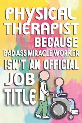 Book cover for Physical Therapist Because Badass Miracle Worker Isn't An Official Job Title