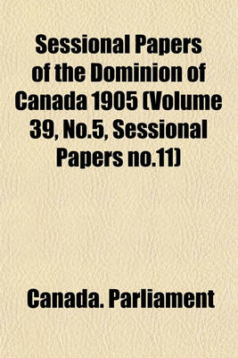 Book cover for Sessional Papers of the Dominion of Canada 1905 (Volume 39, No.5, Sessional Papers No.11)