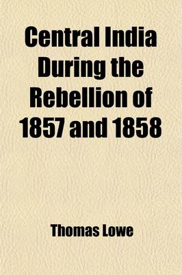 Book cover for Central India During the Rebellion of 1857 and 1858; A Narrative of Operations of the British Forces from the Suppression of Mutiny in Aurungabad to the Capture of Gwalior Under Major-General Sir Hugh Rose and Brigadier Sir C. Stuart