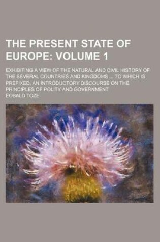 Cover of The Present State of Europe Volume 1; Exhibiting a View of the Natural and Civil History of the Several Countries and Kingdoms to Which Is Prefixed, an Introductory Discourse on the Principles of Polity and Government