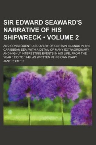 Cover of Sir Edward Seaward's Narrative of His Shipwreck (Volume 2); And Consequent Discovery of Certain Islands in the Caribbean Sea with a Detail of Many Extraordinary and Highly Interesting Events in His Life, from the Year 1733 to 1749, as Written in His Own D